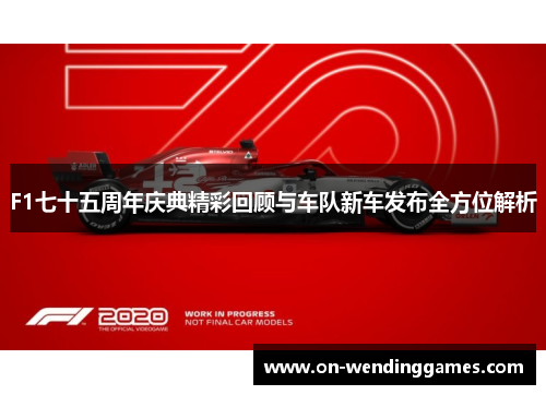 F1七十五周年庆典精彩回顾与车队新车发布全方位解析