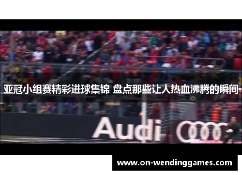 亚冠小组赛精彩进球集锦 盘点那些让人热血沸腾的瞬间