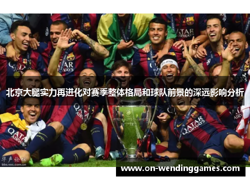 北京大腿实力再进化对赛季整体格局和球队前景的深远影响分析