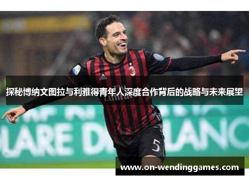 探秘博纳文图拉与利雅得青年人深度合作背后的战略与未来展望