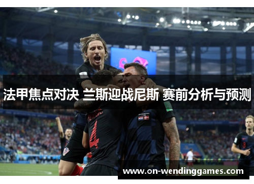 法甲焦点对决 兰斯迎战尼斯 赛前分析与预测