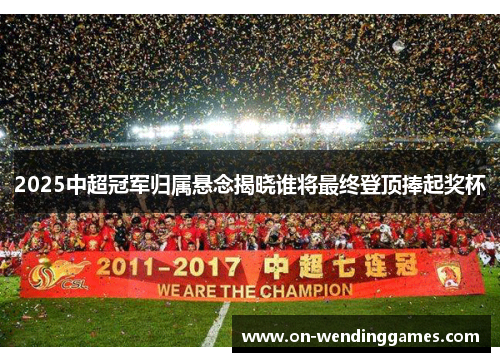 2025中超冠军归属悬念揭晓谁将最终登顶捧起奖杯