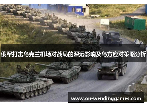 俄军打击乌克兰机场对战局的深远影响及乌方应对策略分析