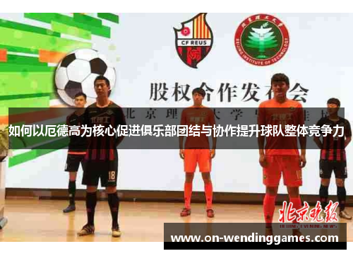如何以厄德高为核心促进俱乐部团结与协作提升球队整体竞争力