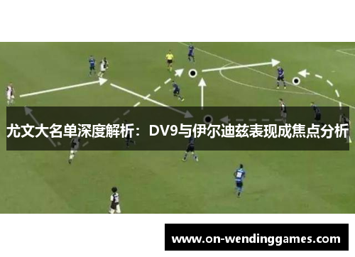 尤文大名单深度解析：DV9与伊尔迪兹表现成焦点分析