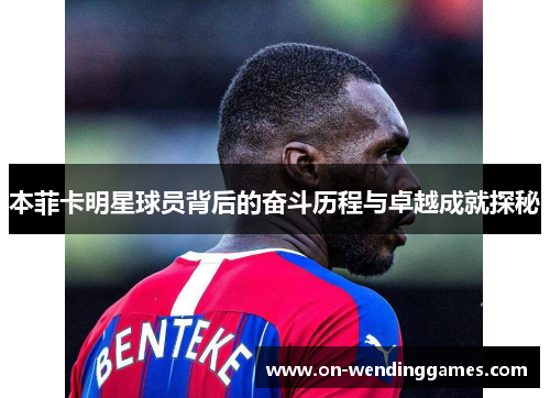 本菲卡明星球员背后的奋斗历程与卓越成就探秘