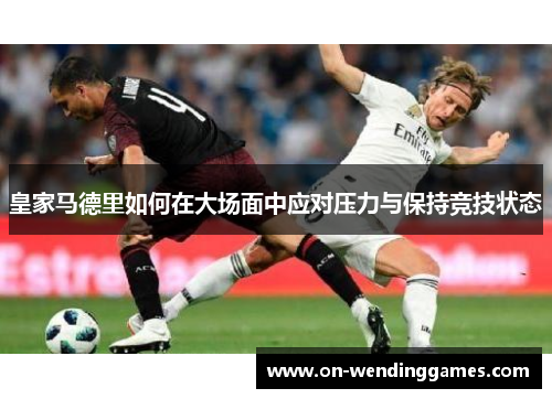 皇家马德里如何在大场面中应对压力与保持竞技状态