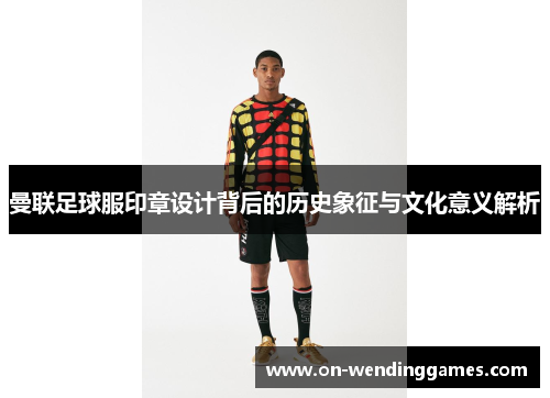 曼联足球服印章设计背后的历史象征与文化意义解析