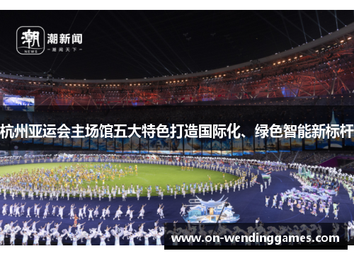杭州亚运会主场馆五大特色打造国际化、绿色智能新标杆