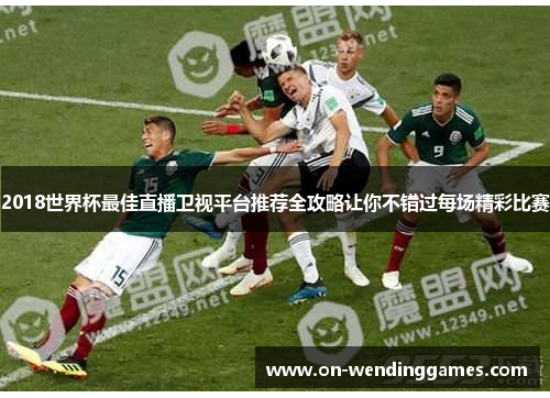 2018世界杯最佳直播卫视平台推荐全攻略让你不错过每场精彩比赛
