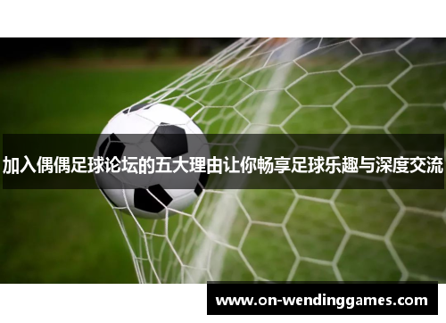 加入偶偶足球论坛的五大理由让你畅享足球乐趣与深度交流