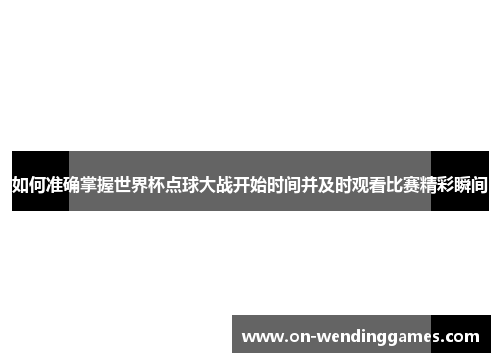 如何准确掌握世界杯点球大战开始时间并及时观看比赛精彩瞬间