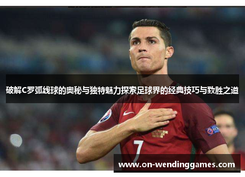 破解C罗弧线球的奥秘与独特魅力探索足球界的经典技巧与致胜之道