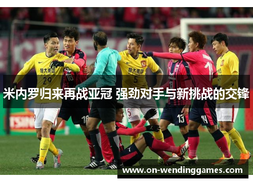 米内罗归来再战亚冠 强劲对手与新挑战的交锋