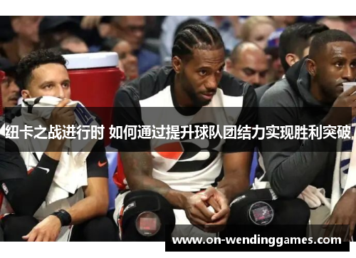 纽卡之战进行时 如何通过提升球队团结力实现胜利突破