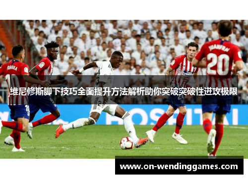维尼修斯脚下技巧全面提升方法解析助你突破突破性进攻极限