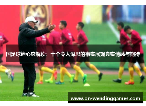 国足球迷心态解读：十个令人深思的事实展现真实情感与期待
