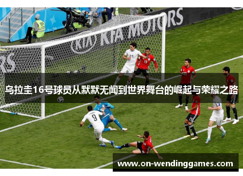 乌拉圭16号球员从默默无闻到世界舞台的崛起与荣耀之路
