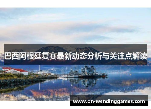 巴西阿根廷复赛最新动态分析与关注点解读