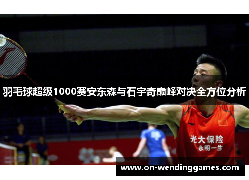 羽毛球超级1000赛安东森与石宇奇巅峰对决全方位分析