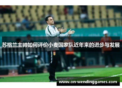 苏格兰主帅如何评价小麦国家队近年来的进步与发展