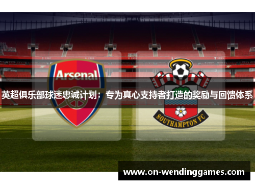 英超俱乐部球迷忠诚计划：专为真心支持者打造的奖励与回馈体系