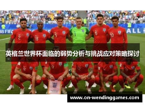 英格兰世界杯面临的弱势分析与挑战应对策略探讨