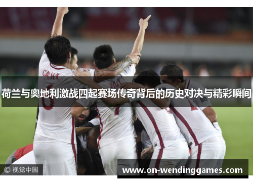 荷兰与奥地利激战四起赛场传奇背后的历史对决与精彩瞬间
