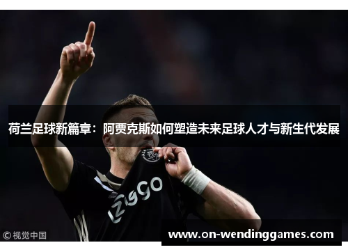 荷兰足球新篇章：阿贾克斯如何塑造未来足球人才与新生代发展