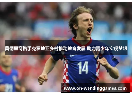 莫德里奇携手克罗地亚乡村推动教育发展 助力青少年实现梦想