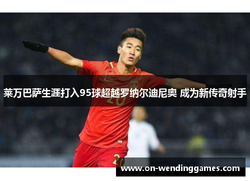 莱万巴萨生涯打入95球超越罗纳尔迪尼奥 成为新传奇射手