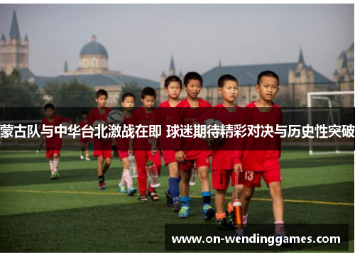 蒙古队与中华台北激战在即 球迷期待精彩对决与历史性突破