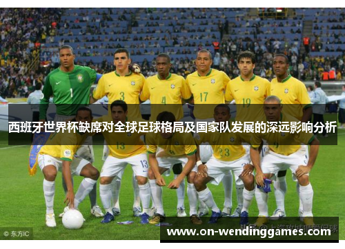 西班牙世界杯缺席对全球足球格局及国家队发展的深远影响分析