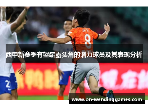 西甲新赛季有望崭露头角的潜力球员及其表现分析