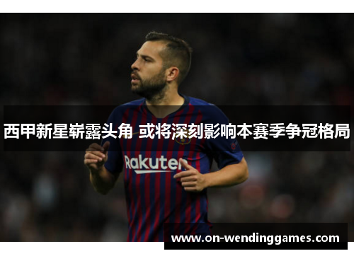 西甲新星崭露头角 或将深刻影响本赛季争冠格局