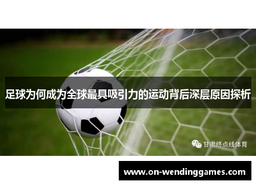 足球为何成为全球最具吸引力的运动背后深层原因探析