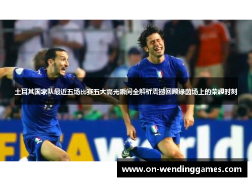 土耳其国家队最近五场比赛五大高光瞬间全解析震撼回顾绿茵场上的荣耀时刻
