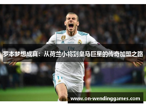 罗本梦想成真：从荷兰小将到皇马巨星的传奇加盟之路