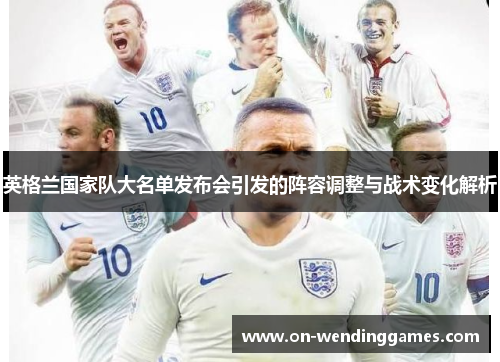 英格兰国家队大名单发布会引发的阵容调整与战术变化解析