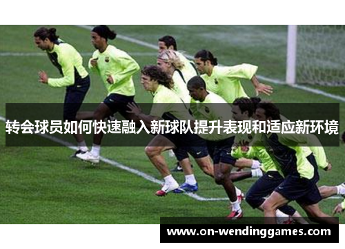 转会球员如何快速融入新球队提升表现和适应新环境