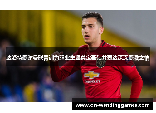 达洛特感谢曼联青训为职业生涯奠定基础并表达深深感激之情