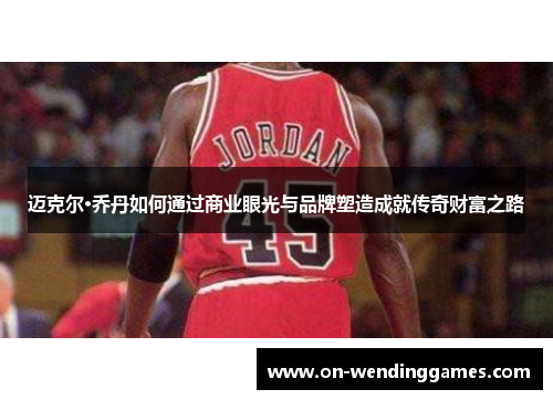 迈克尔·乔丹如何通过商业眼光与品牌塑造成就传奇财富之路