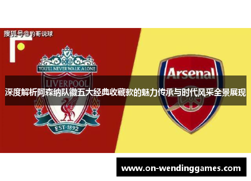 深度解析阿森纳队徽五大经典收藏款的魅力传承与时代风采全景展现