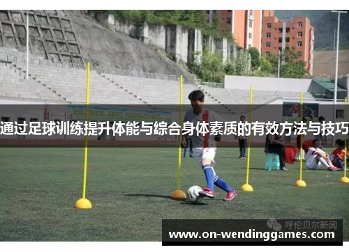 通过足球训练提升体能与综合身体素质的有效方法与技巧