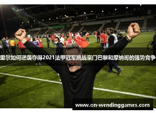 里尔如何逆袭夺得2021法甲冠军挑战豪门巴黎和摩纳哥的强势竞争