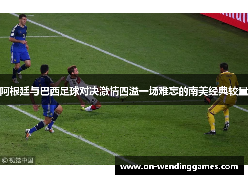 阿根廷与巴西足球对决激情四溢一场难忘的南美经典较量