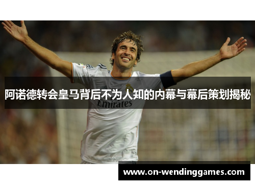 阿诺德转会皇马背后不为人知的内幕与幕后策划揭秘