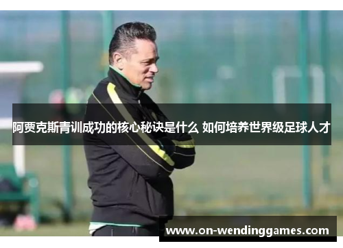 阿贾克斯青训成功的核心秘诀是什么 如何培养世界级足球人才