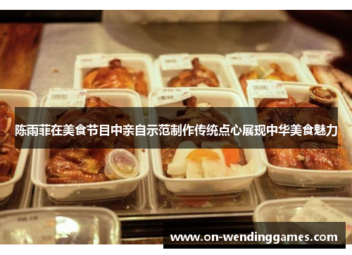 陈雨菲在美食节目中亲自示范制作传统点心展现中华美食魅力