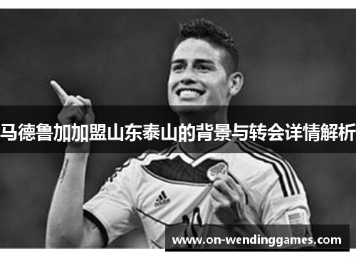 马德鲁加加盟山东泰山的背景与转会详情解析